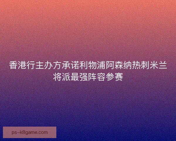 香港行主办方承诺利物浦阿森纳热刺米兰将派最强阵容参赛