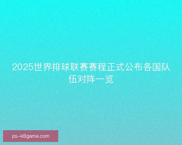 2025世界排球联赛赛程正式公布各国队伍对阵一览