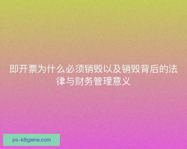即开票为什么必须销毁以及销毁背后的法律与财务管理意义